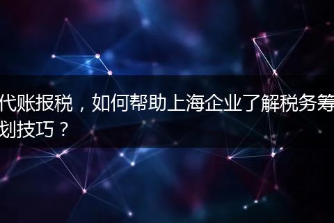 代账报税，如何帮助上海企业了解税务筹划技巧？