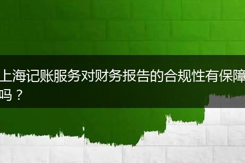 上海记账服务对财务报告的合规性有保障吗？