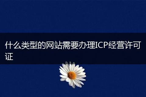 什么类型的网站需要办理ICP经营许可证