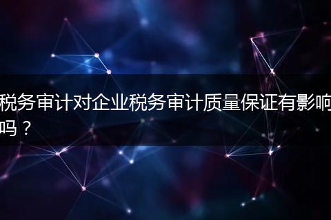 税务审计对企业税务审计质量保证有影响吗？