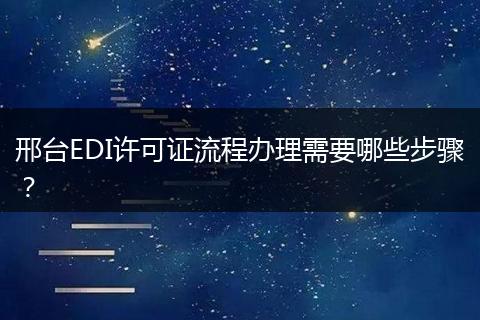 邢台EDI许可证流程办理需要哪些步骤?