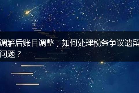 调解后账目调整，如何处理税务争议遗留问题？