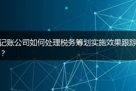 记账公司如何处理税务筹划实施效果跟踪？