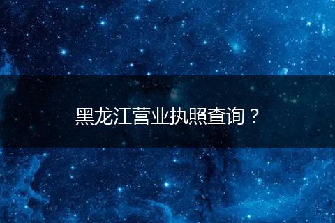 黑龙江营业执照查询?