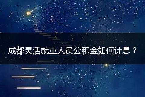 成都灵活就业人员公积金如何计息？