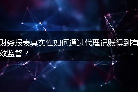 财务报表真实性如何通过代理记账得到有效监督？