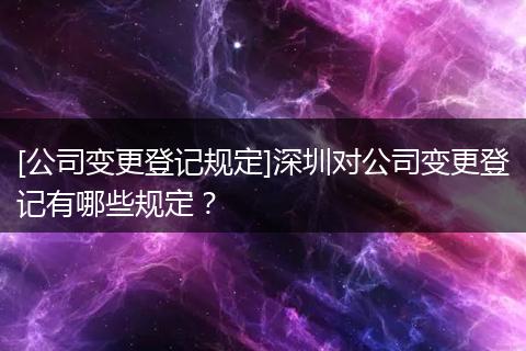 [公司变更登记规定]深圳对公司变更登记有哪些规定？