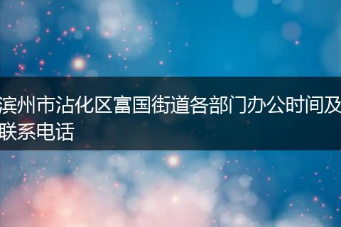 滨州市沾化区富国街道各部门办公时间及联系电话