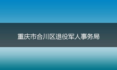 重庆市合川区退役军人事务局