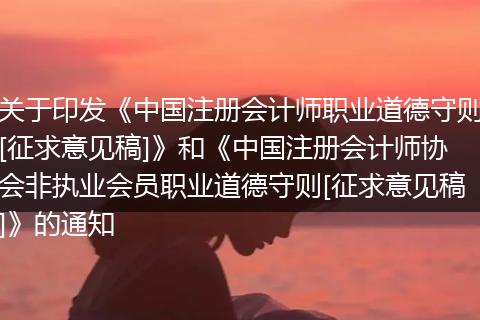 关于印发《中国注册会计师职业道德守则[征求意见稿]》和《中国注册会计师协会非执业会员职业道德守则[征求意见稿]》的通知
