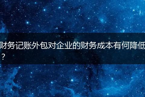 财务记账外包对企业的财务成本有何降低？