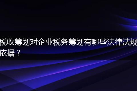 税收筹划对企业税务筹划有哪些法律法规依据？