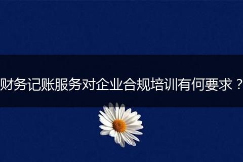 财务记账服务对企业合规培训有何要求？