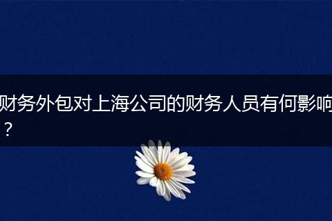 财务外包对上海公司的财务人员有何影响？