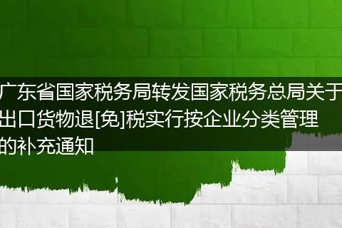 广东省国家税务局转发国家税务总局关于出口货物退[免]税实行按企业分类管理的补充通知