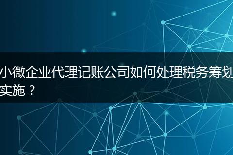 小微企业代理记账公司如何处理税务筹划实施？