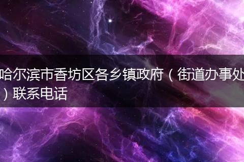 哈尔滨市香坊区各乡镇政府(街道办事处)联系电话