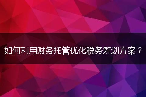 如何利用财务托管优化税务筹划方案？