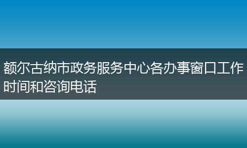 额尔古纳市政务服务中心各办事窗口工作时间和咨询电话