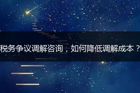 税务争议调解咨询，如何降低调解成本？