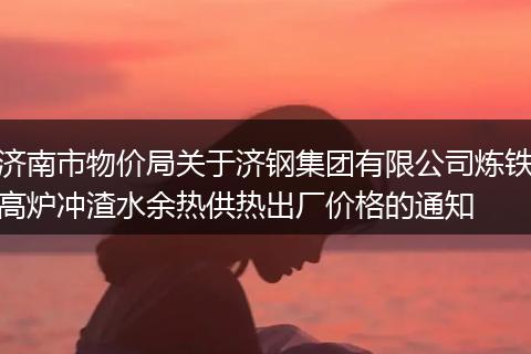 济南市物价局关于济钢集团有限公司炼铁高炉冲渣水余热供热出厂价格的通知