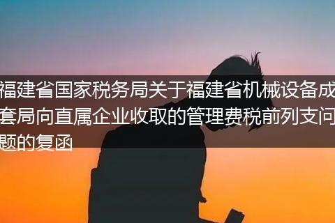 福建省国家税务局关于福建省机械设备成套局向直属企业收取的管理费税前列支问题的复函