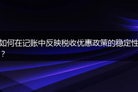 如何在记账中反映税收优惠政策的稳定性？