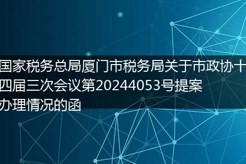 国家税务总局厦门市税务局关于市政协十四届三次会议第20244053号提案办理情况的函