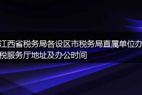 江西省税务局各设区市税务局直属单位办税服务厅地址及办公时间