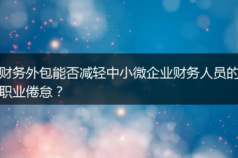 财务外包能否减轻中小微企业财务人员的职业倦怠？