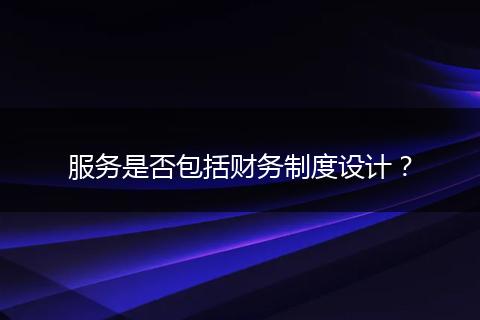 服务是否包括财务制度设计？