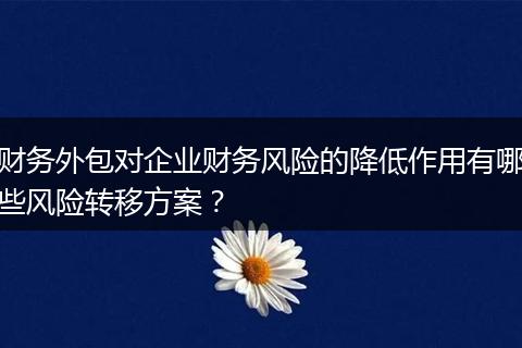 财务外包对企业财务风险的降低作用有哪些风险转移方案？
