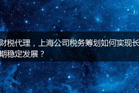财税代理，上海公司税务筹划如何实现长期稳定发展？