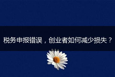 税务申报错误，创业者如何减少损失？