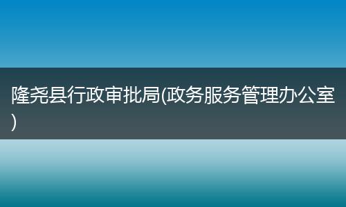 隆尧县行政审批局(政务服务管理办公室)