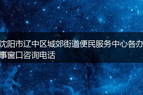 沈阳市辽中区城郊街道便民服务中心各办事窗口咨询电话