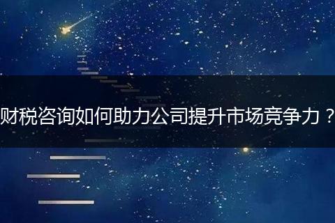 财税咨询如何助力公司提升市场竞争力？