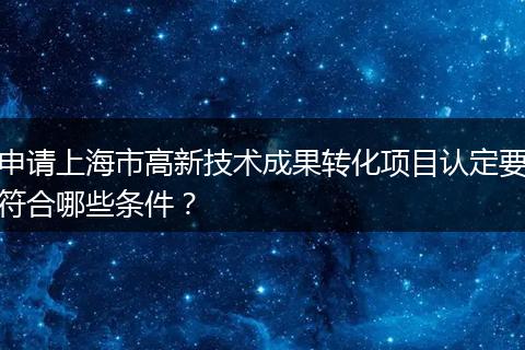 申请上海市高新技术成果转化项目认定要符合哪些条件?