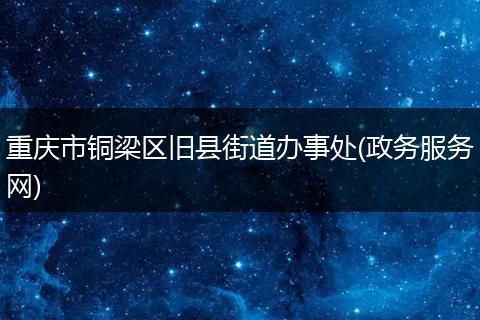 重庆市铜梁区旧县街道办事处(政务服务网)
