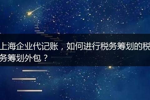 上海企业代记账，如何进行税务筹划的税务筹划外包？