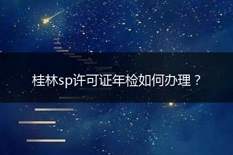 桂林sp许可证年检如何办理？