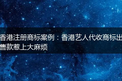 香港注册商标案例：香港艺人代收商标出售款惹上大麻烦