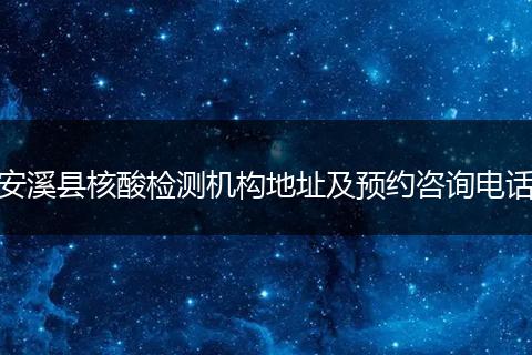 安溪县核酸检测机构地址及预约咨询电话