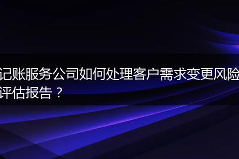 记账服务公司如何处理客户需求变更风险评估报告？