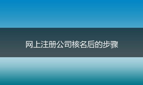 网上注册公司核名后的步骤