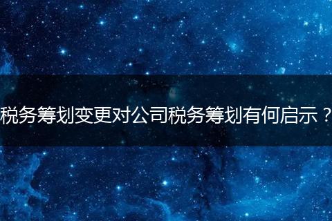 税务筹划变更对公司税务筹划有何启示？