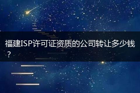 福建ISP许可证资质的公司转让多少钱？