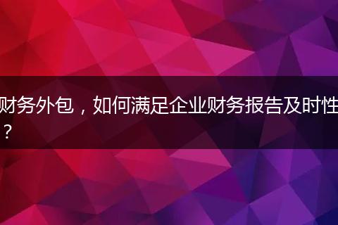 财务外包，如何满足企业财务报告及时性？