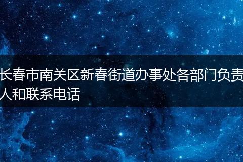 长春市南关区新春街道办事处各部门负责人和联系电话