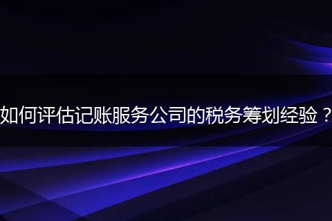 如何评估记账服务公司的税务筹划经验？